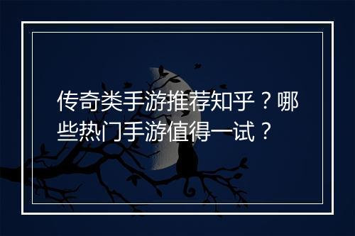 传奇类手游推荐知乎？哪些热门手游值得一试？
