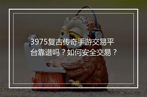 3975复古传奇手游交易平台靠谱吗？如何安全交易？