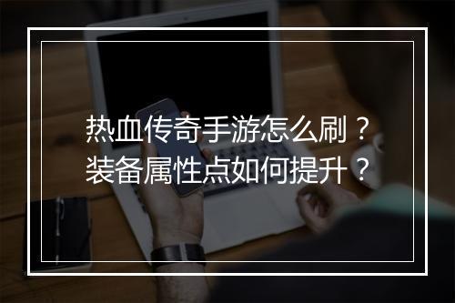热血传奇手游怎么刷？装备属性点如何提升？
