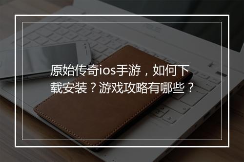 原始传奇ios手游，如何下载安装？游戏攻略有哪些？