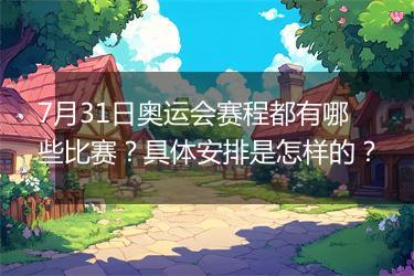 7月31日奥运会赛程都有哪些比赛？具体安排是怎样的？