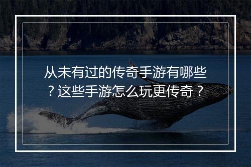 从未有过的传奇手游有哪些？这些手游怎么玩更传奇？