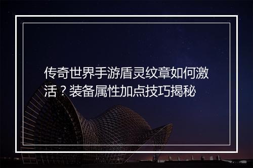 传奇世界手游盾灵纹章如何激活？装备属性加点技巧揭秘