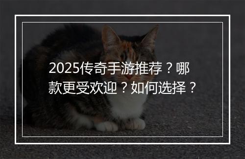 2025传奇手游推荐？哪款更受欢迎？如何选择？