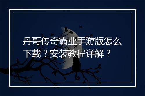 丹哥传奇霸业手游版怎么下载？安装教程详解？