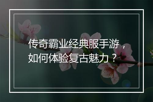 传奇霸业经典服手游，如何体验复古魅力？