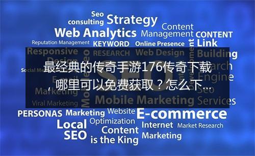 最经典的传奇手游176传奇下载，哪里可以免费获取？怎么下载安装？