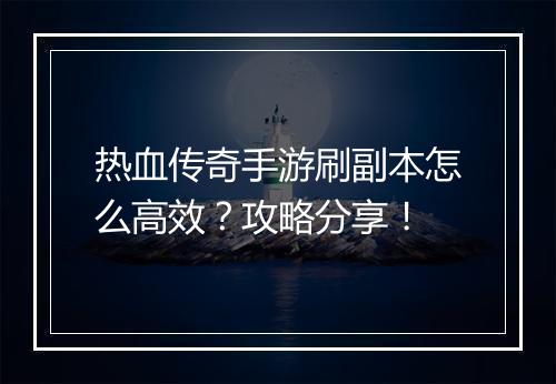 热血传奇手游刷副本怎么高效？攻略分享！