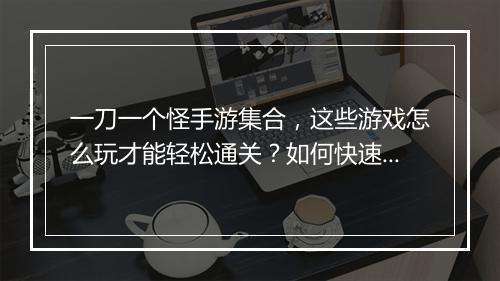 一刀一个怪手游集合，这些游戏怎么玩才能轻松通关？如何快速升级？