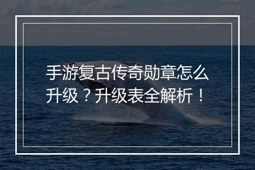手游复古传奇勋章怎么升级？升级表全解析！