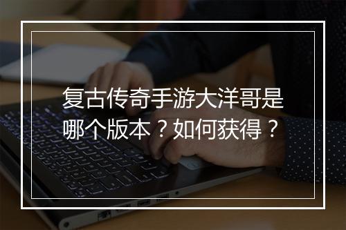 复古传奇手游大洋哥是哪个版本？如何获得？