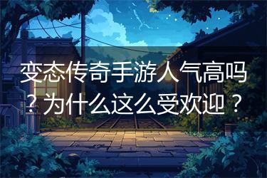 变态传奇手游人气高吗？为什么这么受欢迎？