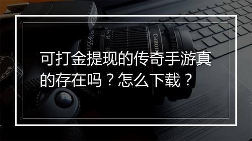 可打金提现的传奇手游真的存在吗？怎么下载？