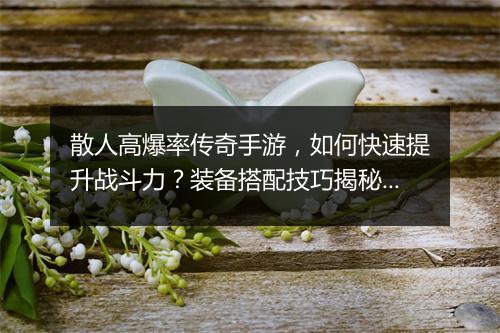 散人高爆率传奇手游，如何快速提升战斗力？装备搭配技巧揭秘？
