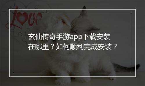 玄仙传奇手游app下载安装在哪里？如何顺利完成安装？