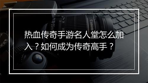 热血传奇手游名人堂怎么加入？如何成为传奇高手？