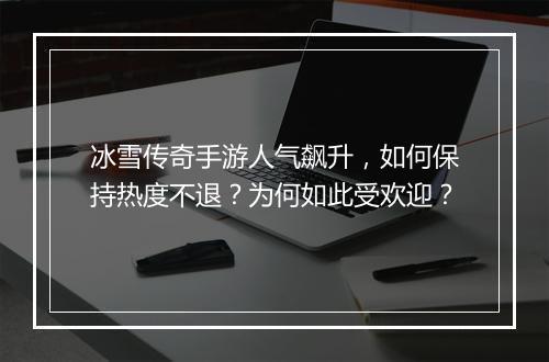 冰雪传奇手游人气飙升，如何保持热度不退？为何如此受欢迎？