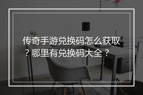 传奇手游兑换码怎么获取？哪里有兑换码大全？