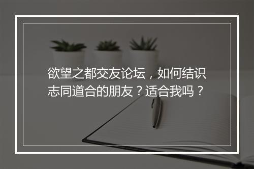 欲望之都交友论坛，如何结识志同道合的朋友？适合我吗？