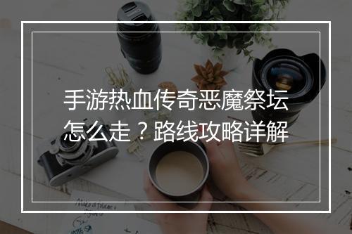 手游热血传奇恶魔祭坛怎么走？路线攻略详解