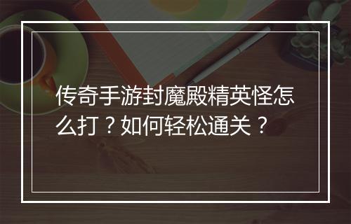 传奇手游封魔殿精英怪怎么打？如何轻松通关？