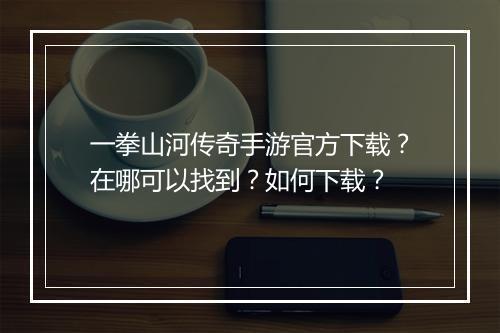 一拳山河传奇手游官方下载？在哪可以找到？如何下载？