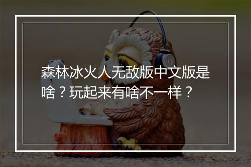 森林冰火人无敌版中文版是啥？玩起来有啥不一样？