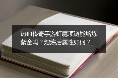 热血传奇手游虹魔项链能熔炼紫金吗？熔炼后属性如何？