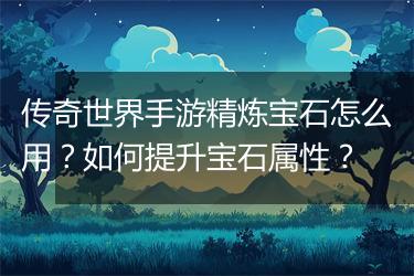 传奇世界手游精炼宝石怎么用？如何提升宝石属性？