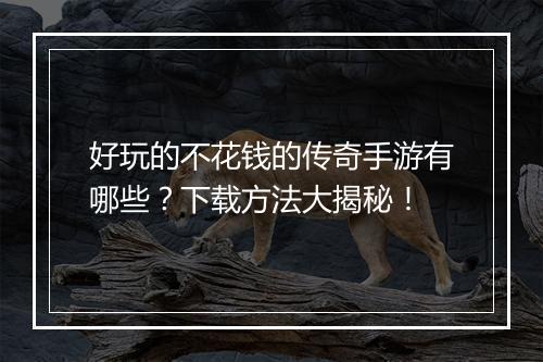 好玩的不花钱的传奇手游有哪些？下载方法大揭秘！