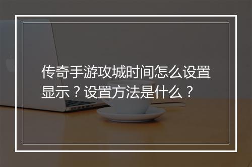 传奇手游攻城时间怎么设置显示？设置方法是什么？