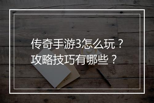 传奇手游3怎么玩？攻略技巧有哪些？
