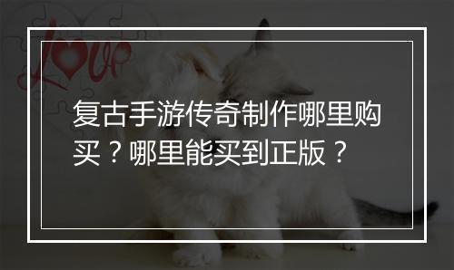 复古手游传奇制作哪里购买？哪里能买到正版？
