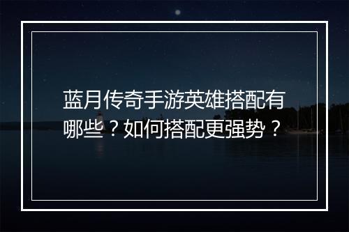 蓝月传奇手游英雄搭配有哪些？如何搭配更强势？