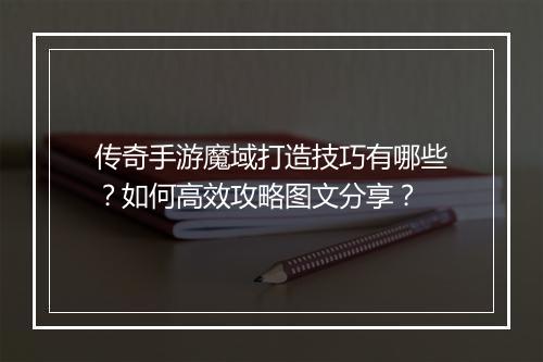 传奇手游魔域打造技巧有哪些？如何高效攻略图文分享？