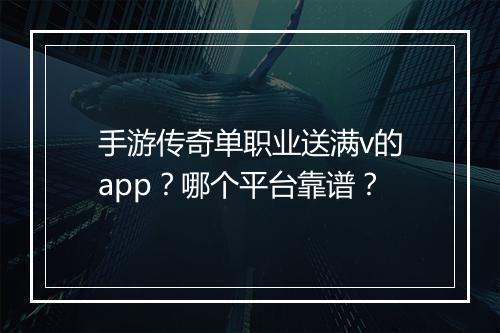 手游传奇单职业送满v的app？哪个平台靠谱？