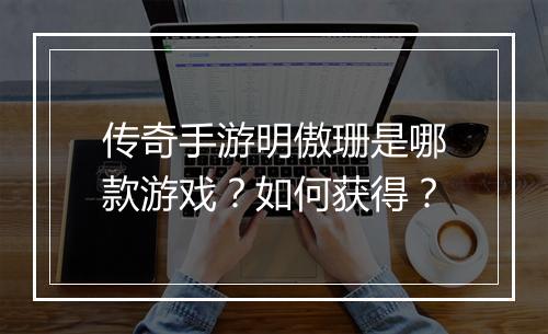 传奇手游明傲珊是哪款游戏？如何获得？