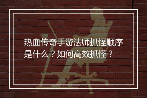 热血传奇手游法师抓怪顺序是什么？如何高效抓怪？