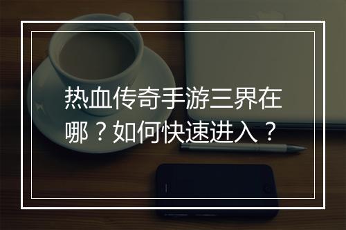 热血传奇手游三界在哪？如何快速进入？