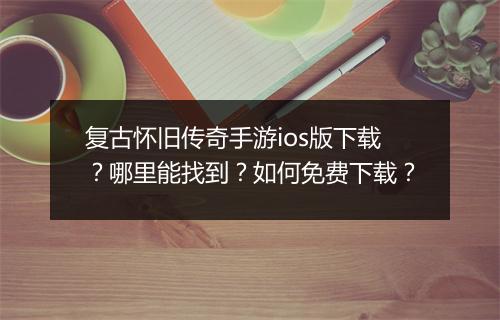 复古怀旧传奇手游ios版下载？哪里能找到？如何免费下载？