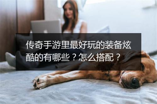 传奇手游里最好玩的装备炫酷的有哪些？怎么搭配？