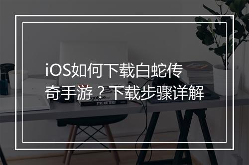 iOS如何下载白蛇传奇手游？下载步骤详解