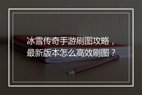 冰雪传奇手游刷图攻略，最新版本怎么高效刷图？