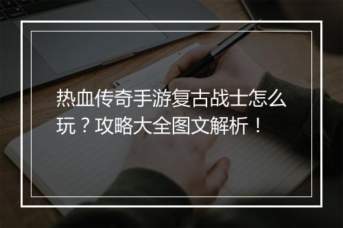 热血传奇手游复古战士怎么玩？攻略大全图文解析！