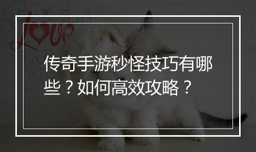 传奇手游秒怪技巧有哪些？如何高效攻略？