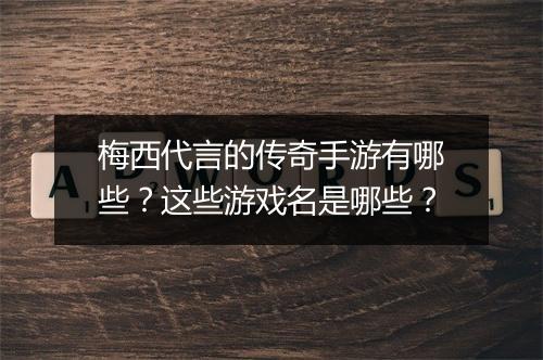 梅西代言的传奇手游有哪些？这些游戏名是哪些？
