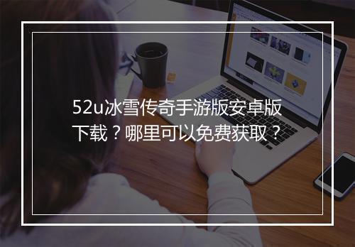 52u冰雪传奇手游版安卓版下载？哪里可以免费获取？