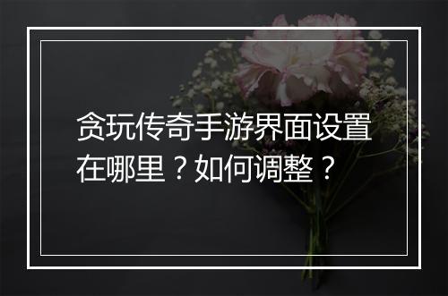 贪玩传奇手游界面设置在哪里？如何调整？