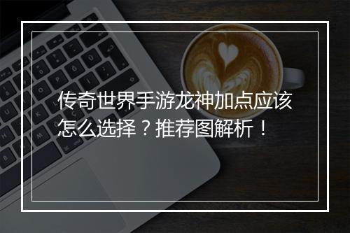 传奇世界手游龙神加点应该怎么选择？推荐图解析！
