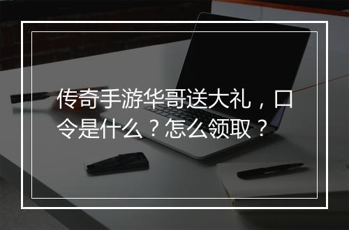 传奇手游华哥送大礼，口令是什么？怎么领取？